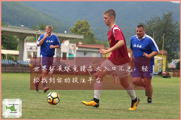 世界杯滚球竞猜各大入口汇总，轻松找到你的投注平台
