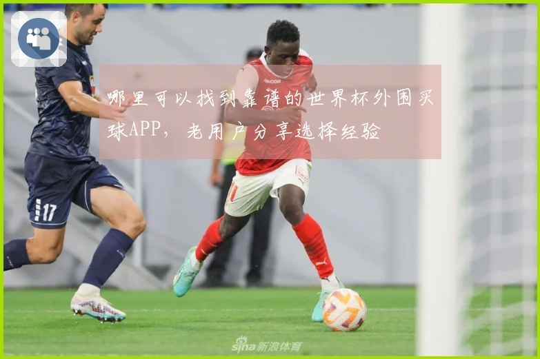 哪里可以找到靠谱的世界杯外围买球APP，老用户分享选择经验