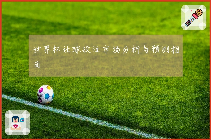 世界杯让球投注市场分析与预测指南