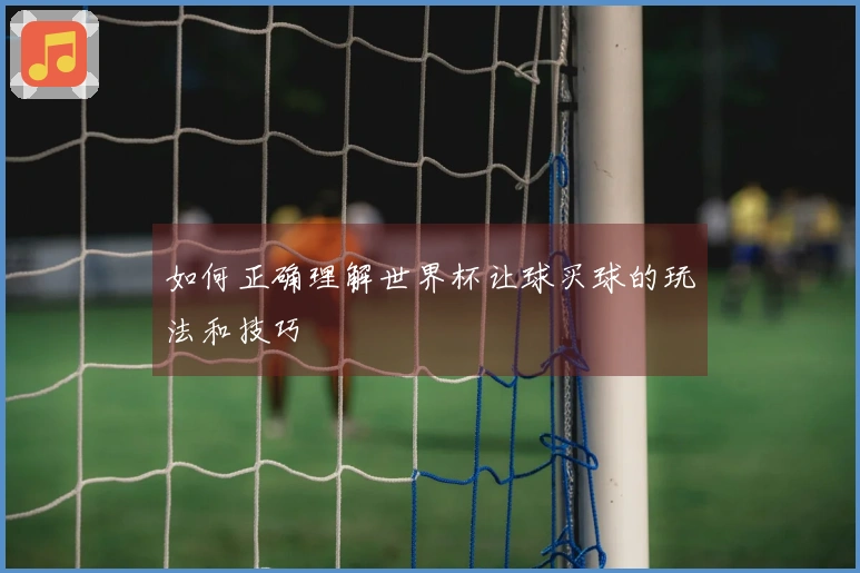 如何正确理解世界杯让球买球的玩法和技巧