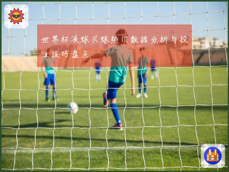 世界杯滚球买球热门数据分析与投注技巧盘点