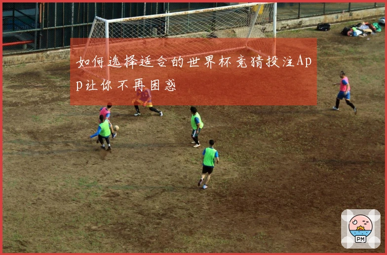 如何选择适合的世界杯竞猜投注App让你不再困惑