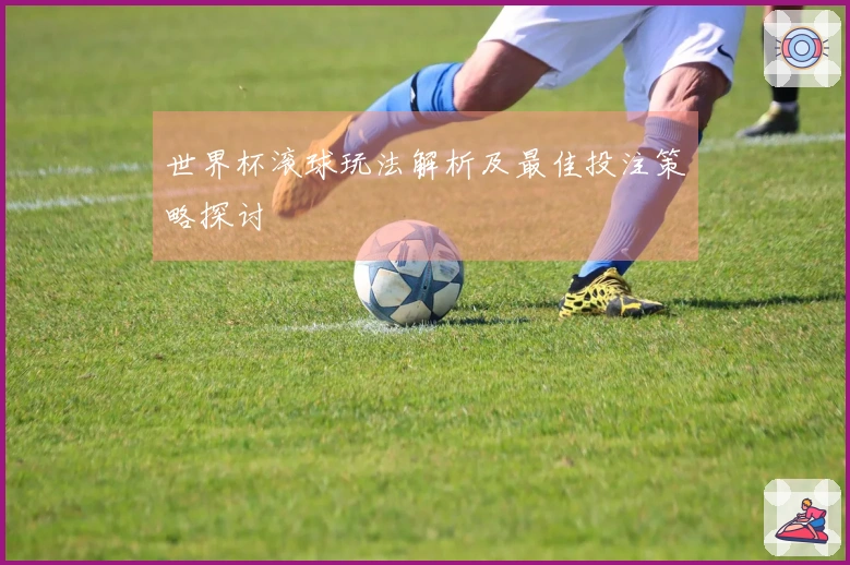 世界杯滚球玩法解析及最佳投注策略探讨