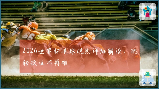 2026世界杯滚球规则详细解读，玩转投注不再难