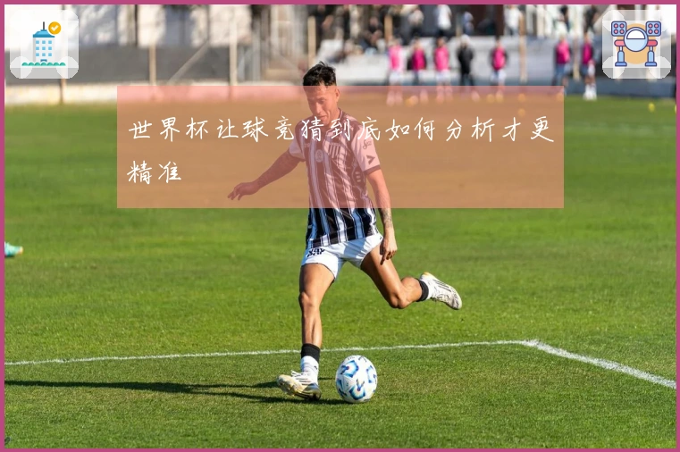 世界杯让球竞猜到底如何分析才更精准