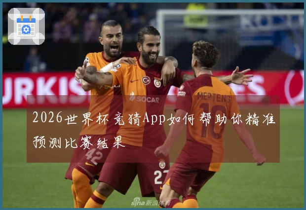 2026世界杯竞猜App如何帮助你精准预测比赛结果