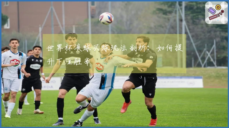 世界杯滚球买球玩法剖析：如何提升下注胜率