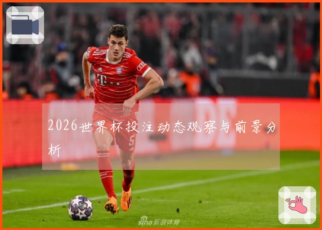 2026世界杯投注动态观察与前景分析