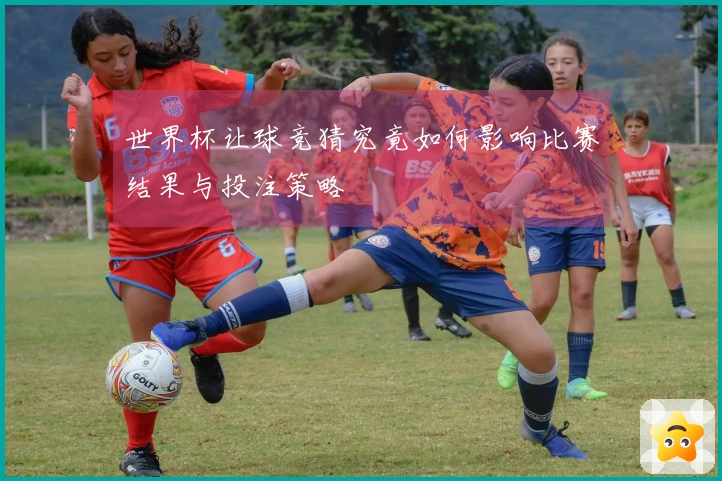 世界杯让球竞猜究竟如何影响比赛结果与投注策略