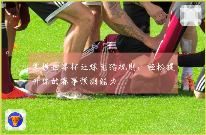 掌握世界杯让球竞猜规则，轻松提升你的赛事预测能力