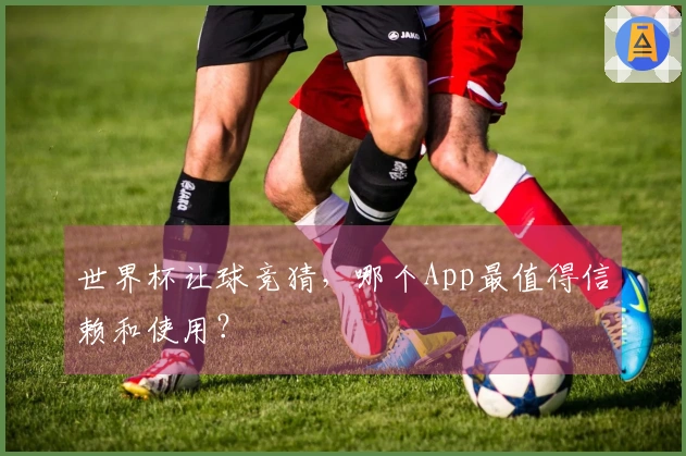 世界杯让球竞猜，哪个App最值得信赖和使用？