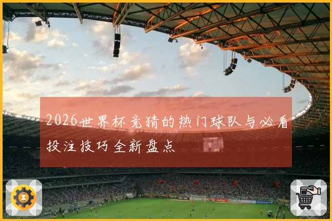 2026世界杯竞猜的热门球队与必看投注技巧全新盘点