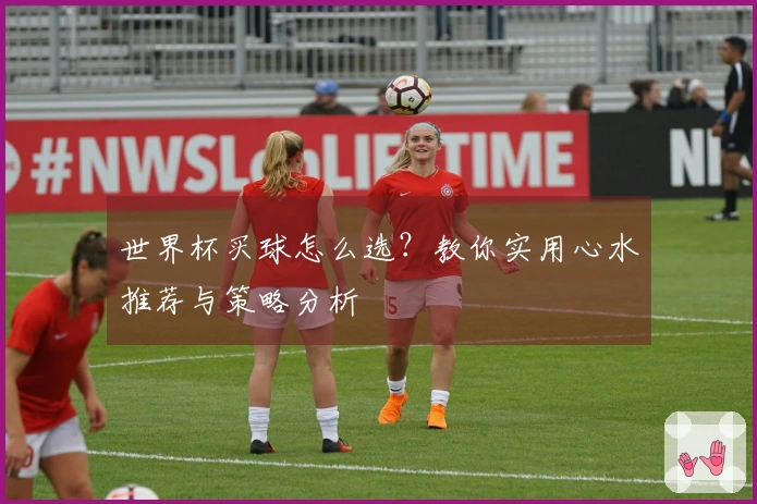 世界杯买球怎么选？教你实用心水推荐与策略分析