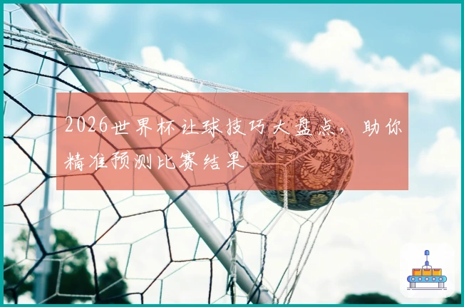 2026世界杯让球技巧大盘点，助你精准预测比赛结果