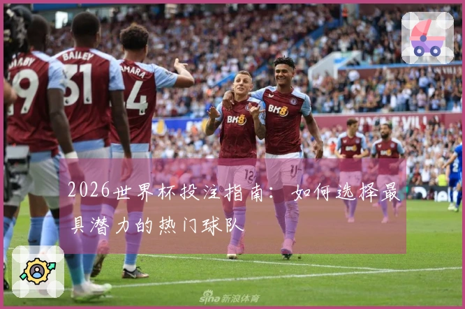 2026世界杯投注指南：如何选择最具潜力的热门球队