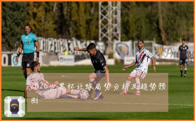 2026世界杯让球局势分析及趋势预测