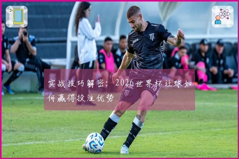 实战技巧解密：2026世界杯让球如何赢得投注优势