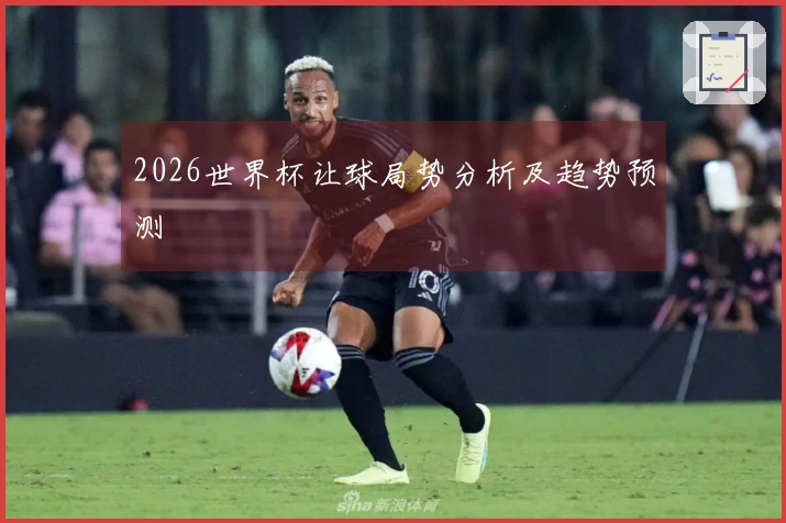 2026世界杯让球局势分析及趋势预测