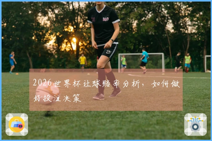 2026世界杯让球赔率分析，如何做好投注决策