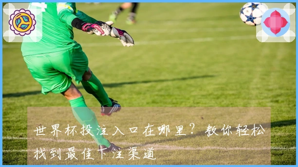 世界杯投注入口在哪里？教你轻松找到最佳下注渠道