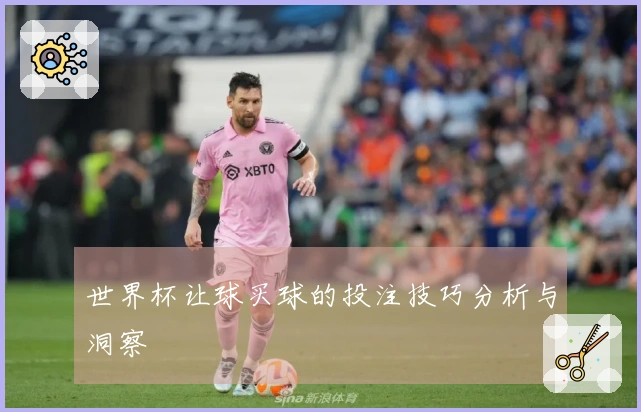 世界杯让球买球的投注技巧分析与洞察