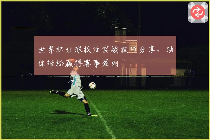 世界杯让球投注实战技巧分享，助你轻松赢得赛事盈利