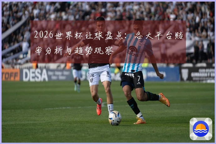 2026世界杯让球盘点：各大平台赔率分析与趋势观察