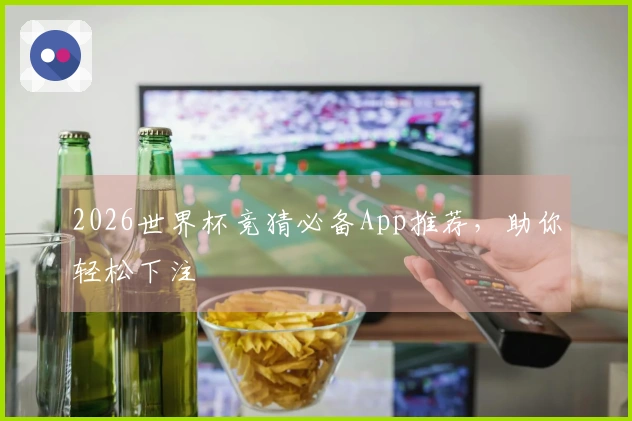 2026世界杯竞猜必备App推荐,助你轻松下注