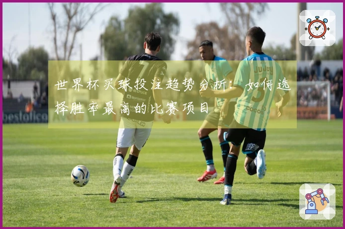 世界杯买球投注趋势分析：如何选择胜率最高的比赛项目