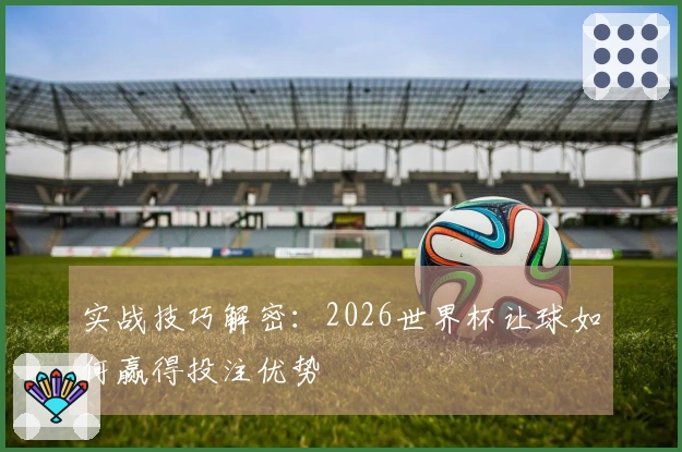 实战技巧解密：2026世界杯让球如何赢得投注优势