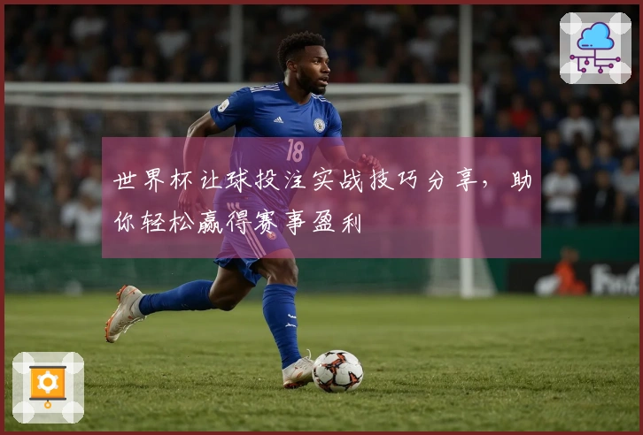 世界杯让球投注实战技巧分享，助你轻松赢得赛事盈利