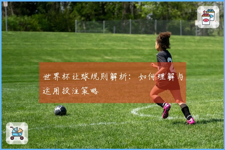 世界杯让球规则解析：如何理解与运用投注策略
