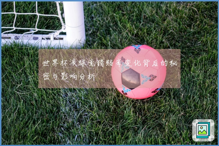 世界杯滚球竞猜赔率变化背后的秘密与影响分析
