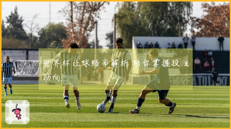 世界杯让球赔率解析 助你掌握投注动向