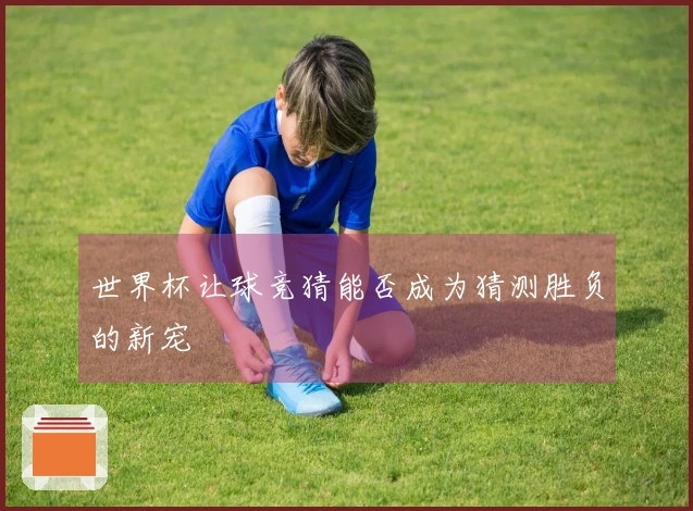 世界杯让球竞猜能否成为猜测胜负的新宠