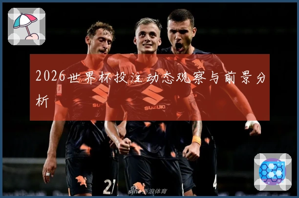 2026世界杯投注动态观察与前景分析