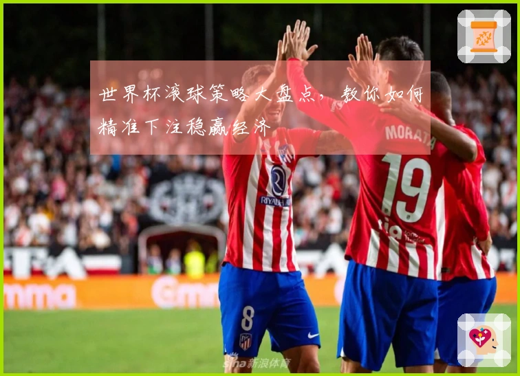 世界杯滚球策略大盘点，教你如何精准下注稳赢经济
