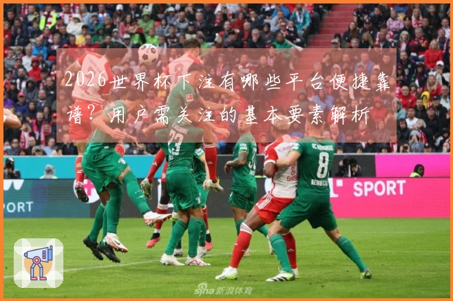2026世界杯下注有哪些平台便捷靠谱？用户需关注的基本要素解析