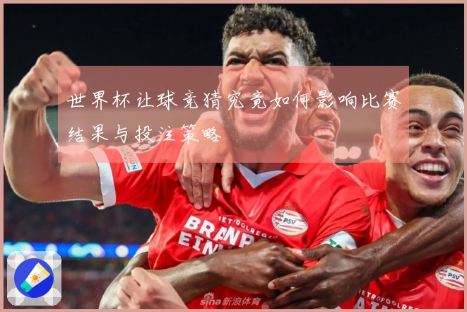 世界杯让球竞猜究竟如何影响比赛结果与投注策略