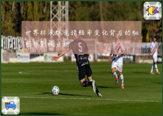 世界杯滚球竞猜赔率变化背后的秘密与影响分析