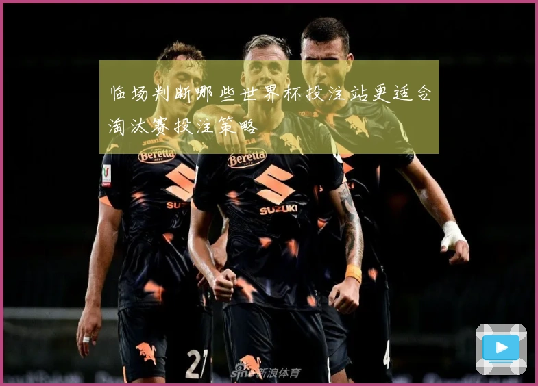 临场判断哪些世界杯投注站更适合淘汰赛投注策略