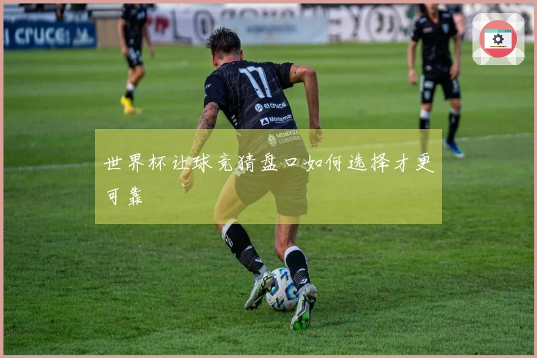 世界杯让球竞猜盘口如何选择才更可靠