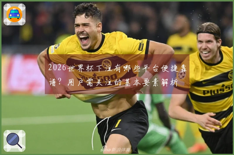 2026世界杯下注有哪些平台便捷靠谱？用户需关注的基本要素解析