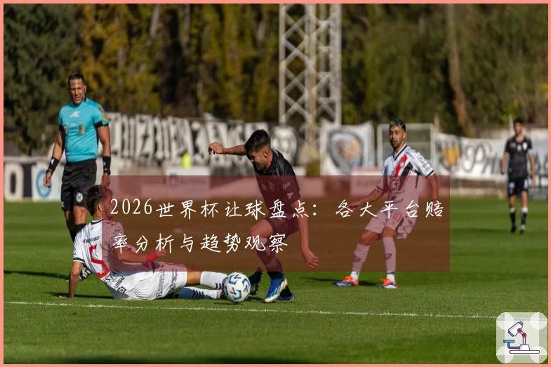 2026世界杯让球盘点：各大平台赔率分析与趋势观察