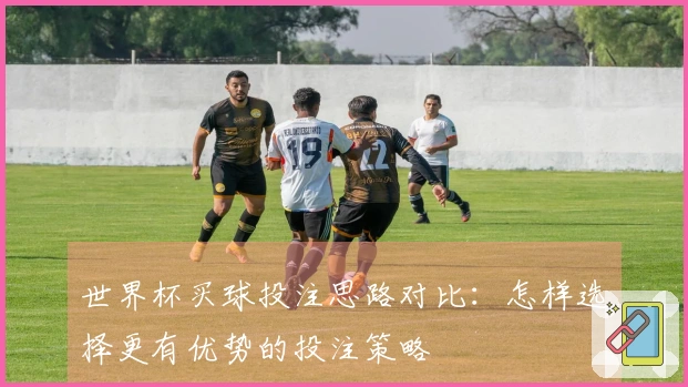世界杯买球投注思路对比：怎样选择更有优势的投注策略