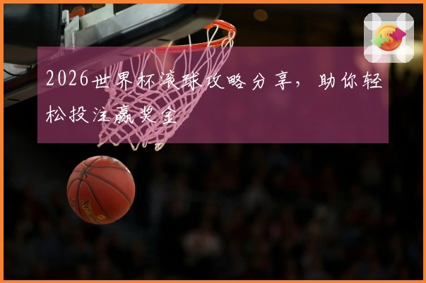 2026世界杯滚球攻略分享，助你轻松投注赢奖金