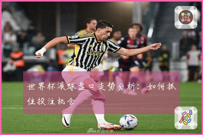 世界杯滚球盘口走势分析:如何抓住投注机会