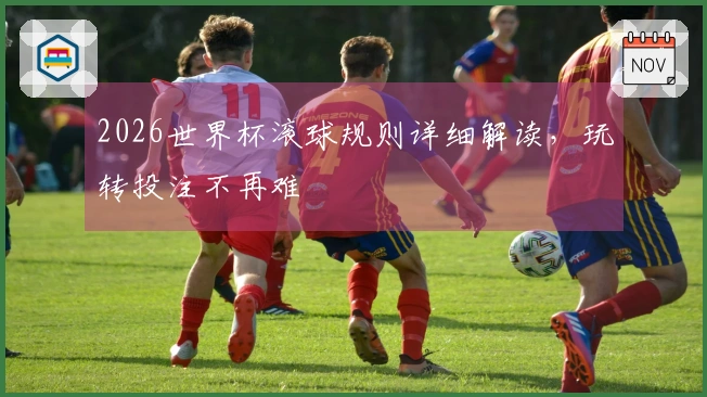 2026世界杯滚球规则详细解读，玩转投注不再难