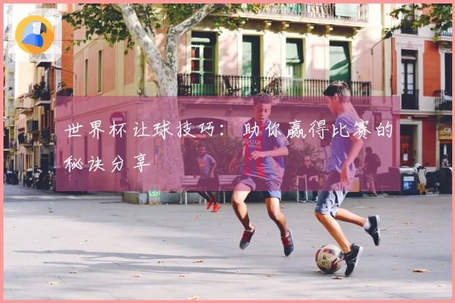 世界杯让球技巧：助你赢得比赛的秘诀分享