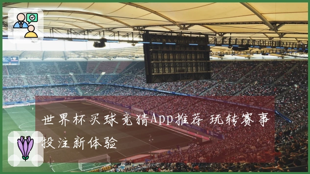 世界杯买球竞猜App推荐 玩转赛事投注新体验